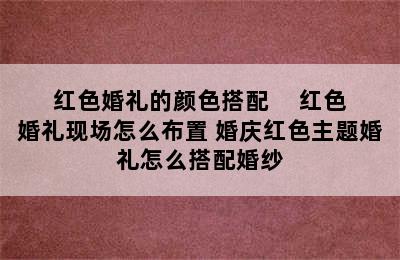 红色婚礼的颜色搭配     红色婚礼现场怎么布置 婚庆红色主题婚礼怎么搭配婚纱